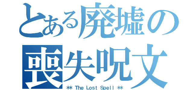 とある廃墟の喪失呪文（＊＊ Ｔｈｅ Ｌｏｓｔ Ｓｐｅｌｌ ＊＊）