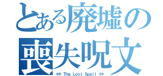 とある廃墟の喪失呪文（＊＊ Ｔｈｅ Ｌｏｓｔ Ｓｐｅｌｌ ＊＊）