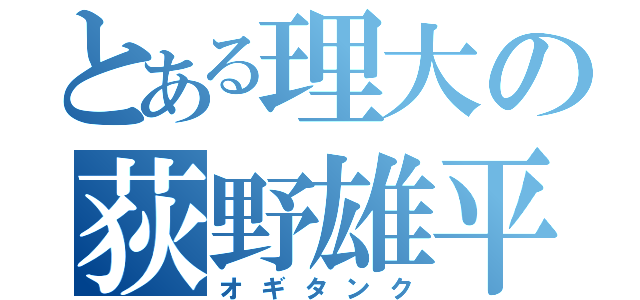 とある理大の荻野雄平（オギタンク）