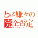 とある嫌々の完全否定（ノットオール）