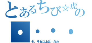 とあるちび☆虎の・・・・（そ、それ以上は…だめ）