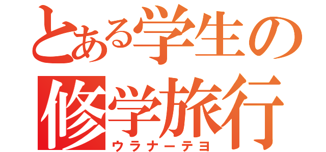 とある学生の修学旅行（ウラナーテヨ）