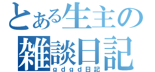 とある生主の雑談日記（ｇｄｇｄ日記）