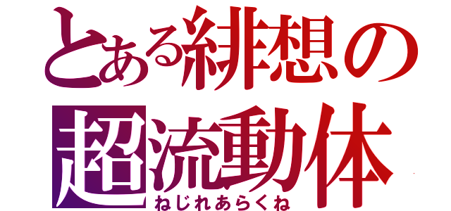 とある緋想の超流動体（ねじれあらくね）