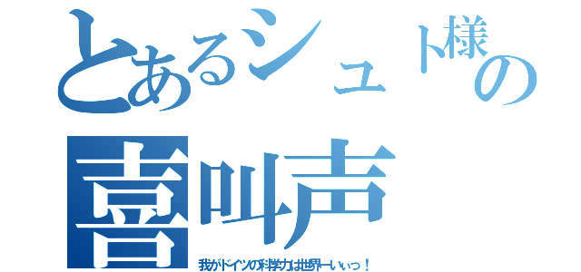 とあるシュト様の喜叫声（我がドイツの科学力は世界一いぃっ！）