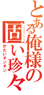 とある俺様の固い珍々（かたいチンチン）