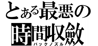 とある最悪の時間収斂（バックノズル）