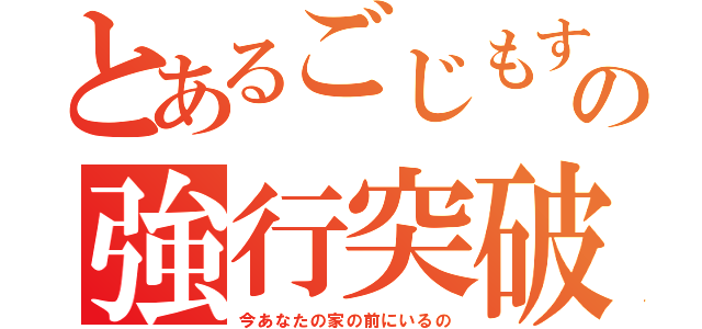 とあるごじもすの強行突破（今あなたの家の前にいるの）