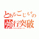 とあるごじもすの強行突破（今あなたの家の前にいるの）