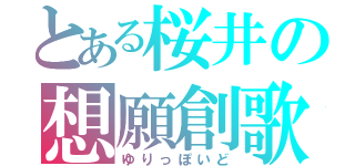 とある桜井の想願創歌（ゆりっぽいど）