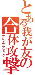 とある我が友の合体攻撃（ブレイブアタック）