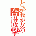 とある我が友の合体攻撃（ブレイブアタック）