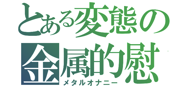 とある変態の金属的慰（メタルオナニー）