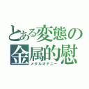 とある変態の金属的慰（メタルオナニー）