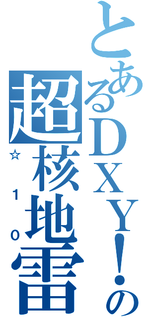 とあるＤＸＹ！の超核地雷（☆１０）