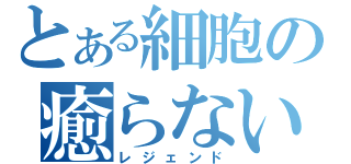 とある細胞の癒らない毒（レジェンド）