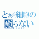 とある細胞の癒らない毒（レジェンド）