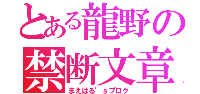 とある龍野の禁断文章（まえはる\'ｓブログ）