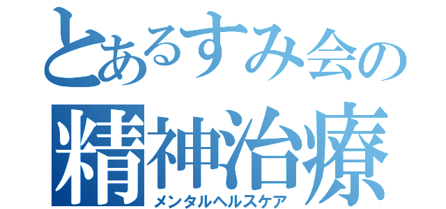 とあるすみ会の精神治療（メンタルヘルスケア）