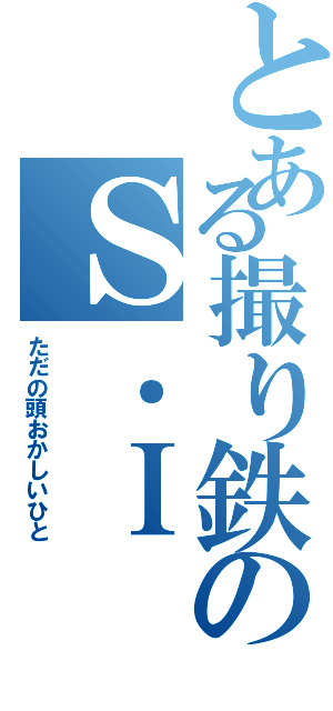 とある撮り鉄のＳ．Ｉ（ただの頭おかしいひと）