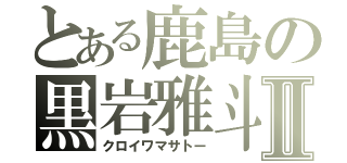 とある鹿島の黒岩雅斗Ⅱ（クロイワマサトー）