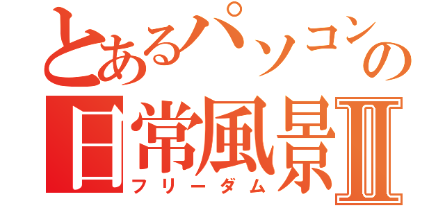 とあるパソコン部の日常風景Ⅱ（フリーダム）