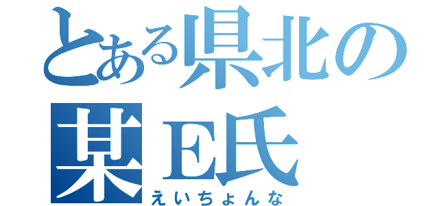 とある県北の某Ｅ氏（えいちょんな）