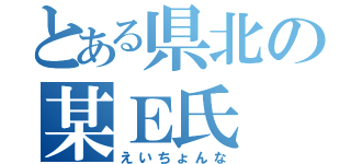 とある県北の某Ｅ氏（えいちょんな）