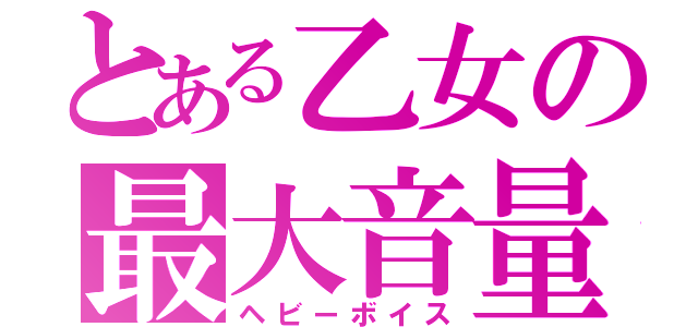 とある乙女の最大音量（ヘビーボイス）