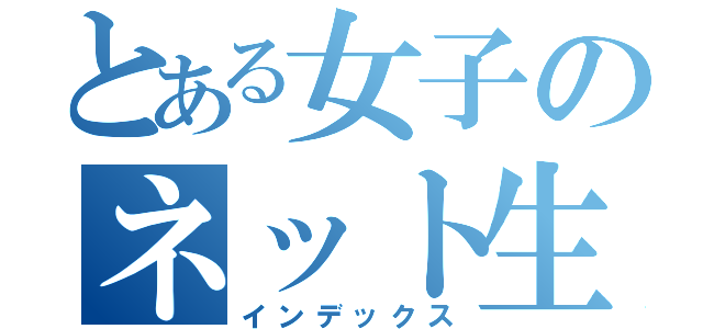 とある女子のネット生活（インデックス）