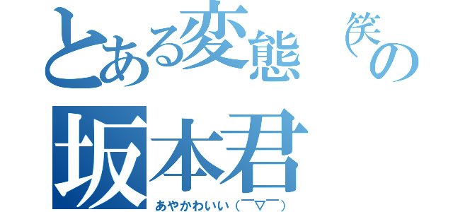 とある変態（笑）の坂本君（あやかわいい（￣▽￣））