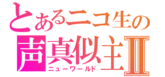 とあるニコ生の声真似主Ⅱ（ニューワールド）