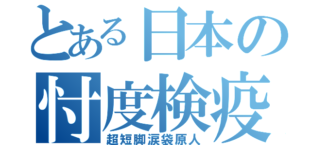 とある日本の忖度検疫（超短脚涙袋原人）