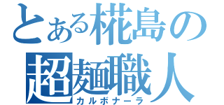 とある椛島の超麺職人（カルボナーラ）