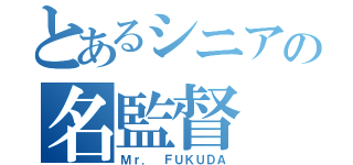 とあるシニアの名監督（Ｍｒ． ＦＵＫＵＤＡ）