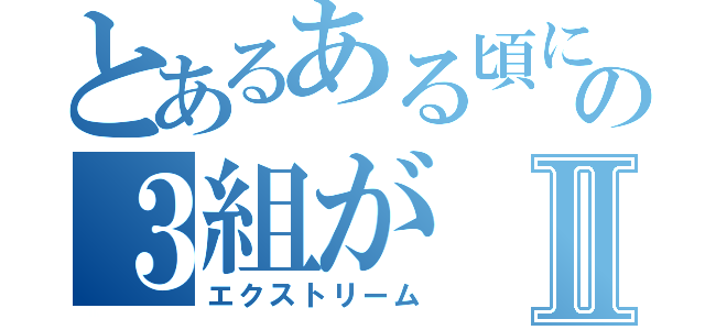 とあるある頃にの３組がⅡ（エクストリーム）