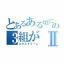 とあるある頃にの３組がⅡ（エクストリーム）