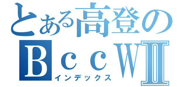 とある高登のＢｃｃＷⅡ（インデックス）