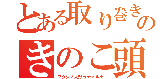 とある取り巻きのきのこ頭（ワタシノ人形ヲナメルナー）