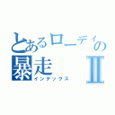 とあるローディの暴走Ⅱ（インデックス）