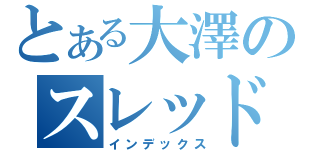 とある大澤のスレッド荒らし（インデックス）