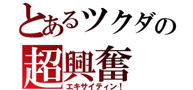 とあるツクダの超興奮（エキサイティン！）