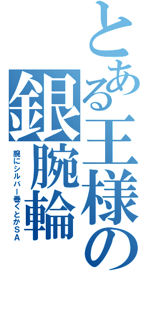 とある王様の銀腕輪（腕にシルバー巻くとかＳＡ）