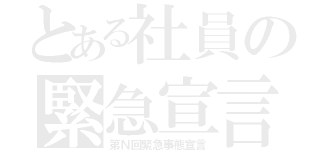 とある社員の緊急宣言（第Ｎ回緊急事態宣言）