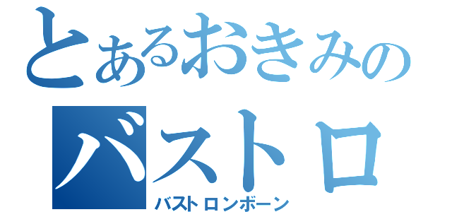 とあるおきみのバストロ（バストロンボーン）