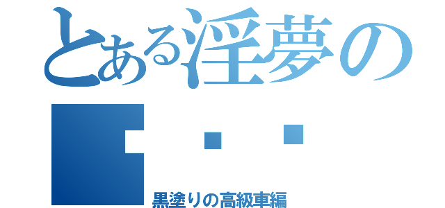 とある淫夢の███ 目録（黒塗りの高級車編）