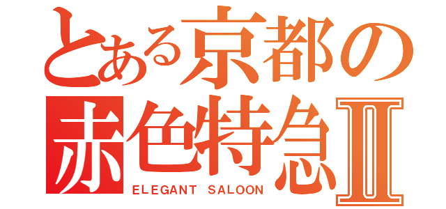 とある京都の赤色特急Ⅱ（ＥＬＥＧＡＮＴ ＳＡＬＯＯＮ）