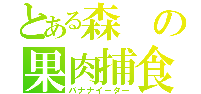 とある森の果肉捕食者（バナナイーター）