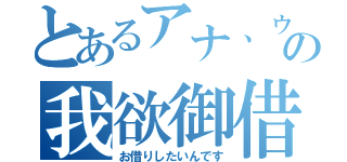 とあるアナ、ゥの我欲御借（お借りしたいんです）