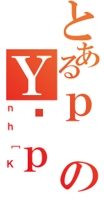 とあるｐのＹƔｐ（ｎｈ［Ｋ）